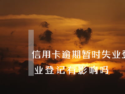 信用卡逾期暂时失业登记(信用卡逾期暂时失业登记有影响吗)
