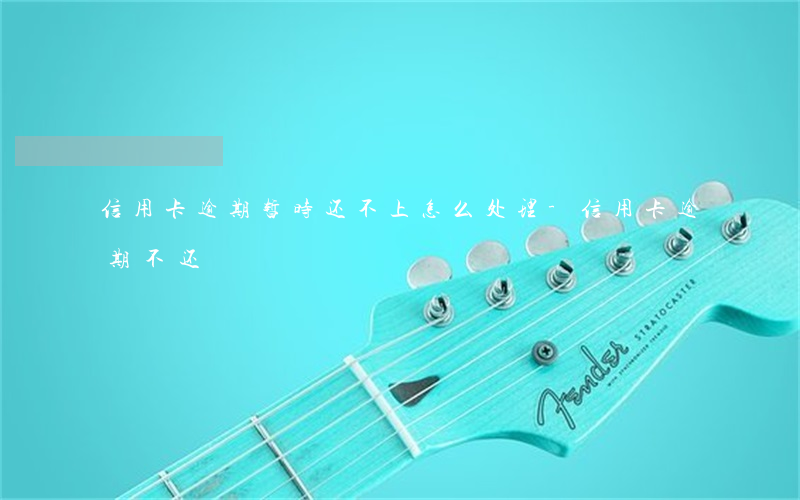 信用卡逾期暂时还不上怎么处理-信用卡 逾期不还