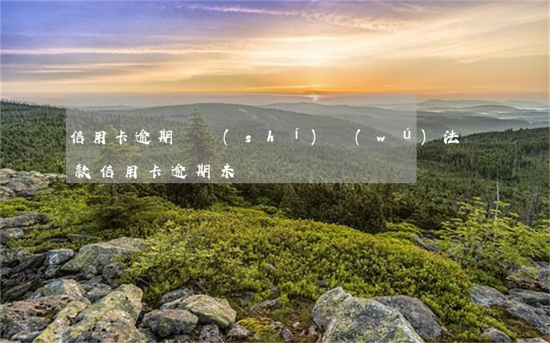 信用卡逾期暫時(shí)無(wú)法還款(信用卡逾期未還)
