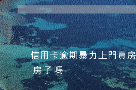 信用卡逾期暴力上門賣房(信用卡逾期可以賣房子嗎)