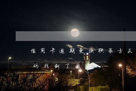 信用卡逾期更换联系方式(信用卡逾期换了号码找到了我)