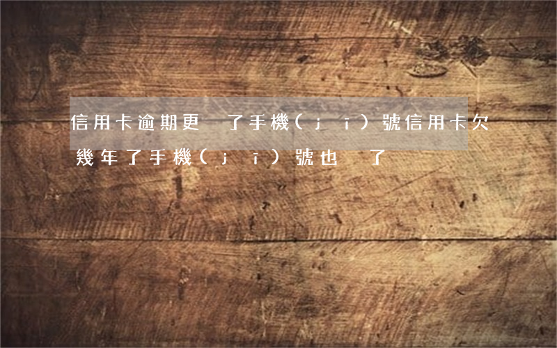 信用卡逾期更換了手機(jī)號(信用卡欠幾年了手機(jī)號也換了)