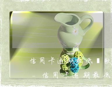 信用卡逾期最低還款會(huì)被取消嗎-信用卡逾期最低還款會(huì)被取消嗎知乎