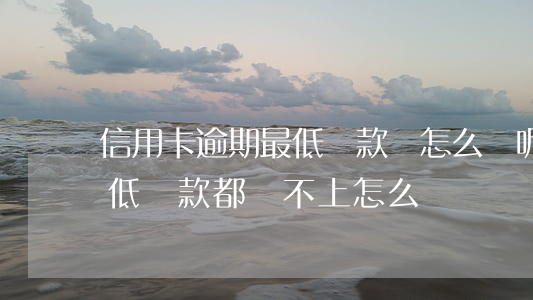 信用卡逾期最低還款會怎么樣呢 欠信用卡最低還款都還不上怎么辦