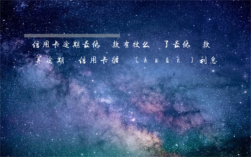 信用卡逾期最低還款有效么(還了最低還款額算逾期嗎信用卡循環(huán)利息)