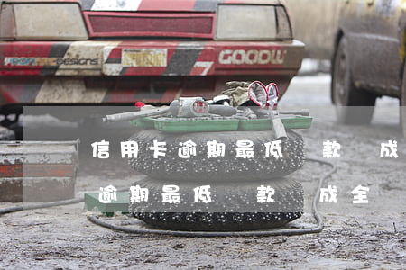 信用卡逾期最低還款變成全額還款-信用卡逾期最低還款變成全額還款怎么辦