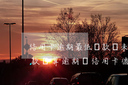 信用卡逾期最低還款額未還部分 還了最低還款額算逾期嗎信用卡循環(huán)利息