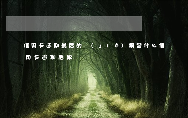 信用卡逾期最后的結(jié)果是什么(信用卡 逾期 后果)