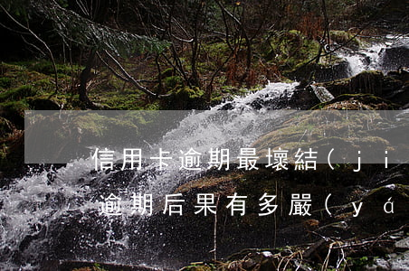 信用卡逾期最壞結(jié)果處理(信用卡逾期后果有多嚴(yán)重)