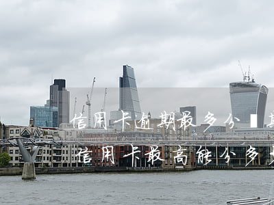 信用卡逾期最多分幾期(現(xiàn)在的信用卡最高能分多少期)