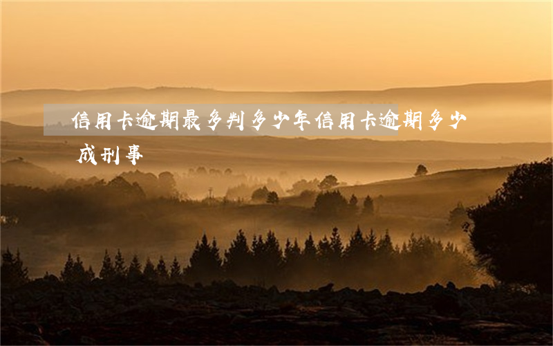 信用卡逾期最多判多少年(信用卡逾期多少構成刑事)