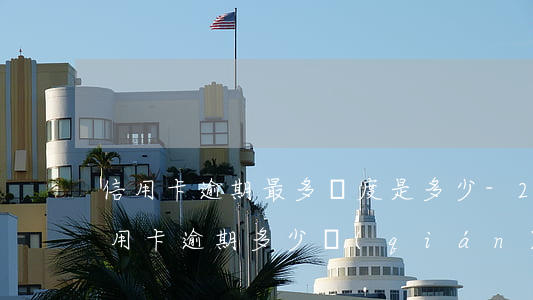 信用卡逾期最多額度是多少-2020年信用卡逾期多少錢(qián)會(huì)被起訴