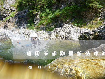 信用卡逾期最新法律政策(信用卡逾期法規(guī))