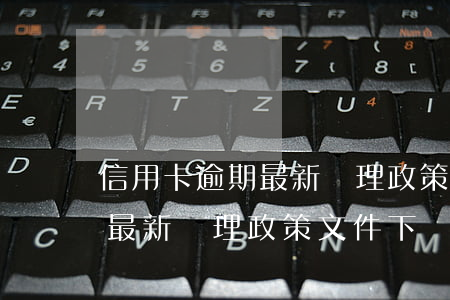 信用卡逾期最新處理政策文件-信用卡逾期最新處理政策文件下載