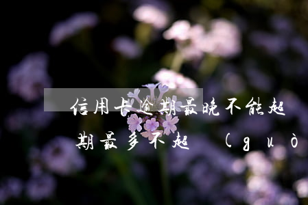 信用卡逾期最晚不能超過(guò)多少 逾期最多不超過(guò)幾天