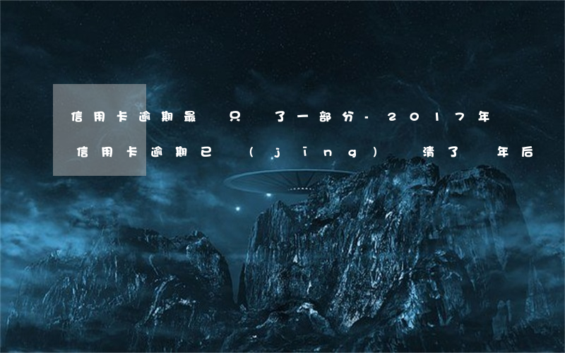 信用卡逾期最終只還了一部分-2017年信用卡逾期已經(jīng)還清了兩年后