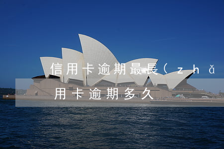 信用卡逾期最長(zhǎng)的有幾年(信用卡 逾期多久)