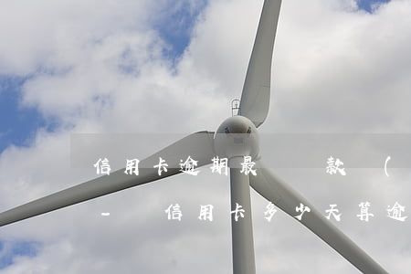 信用卡逾期最長還款時(shí)間是多久-還信用卡多少天算逾期