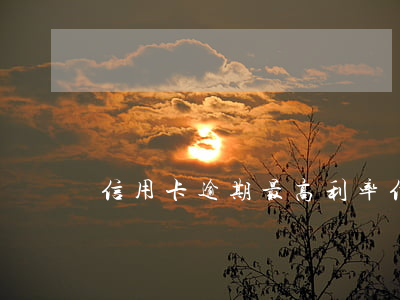信用卡逾期最高利率(信用卡逾期利息多少)