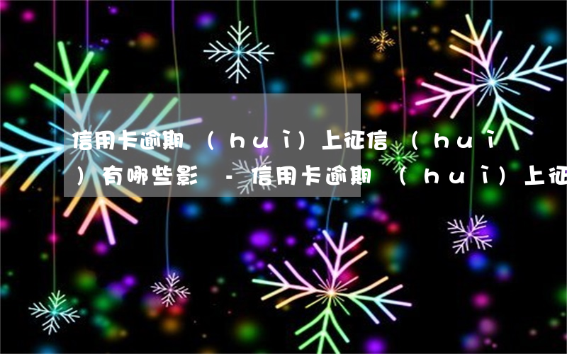 信用卡逾期會(huì)上征信會(huì)有哪些影響-信用卡逾期會(huì)上征信會(huì)有哪些影響呢