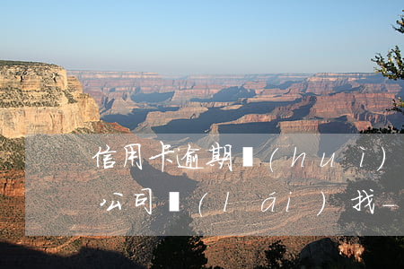 信用卡逾期會(huì)不會(huì)到公司來(lái)找-信用卡逾期會(huì)不會(huì)到公司來(lái)找本人