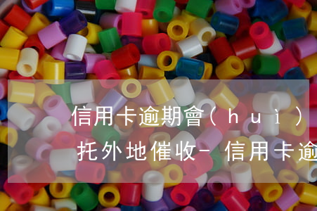信用卡逾期會(huì)不會(huì)委托外地催收-信用卡逾期會(huì)不會(huì)委托外地催收呢