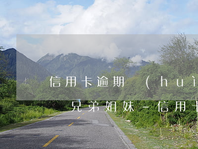 信用卡逾期會(huì)不會(huì)影響兄弟姐妹-信用卡逾期會(huì)不會(huì)影響兄弟姐妹的征信