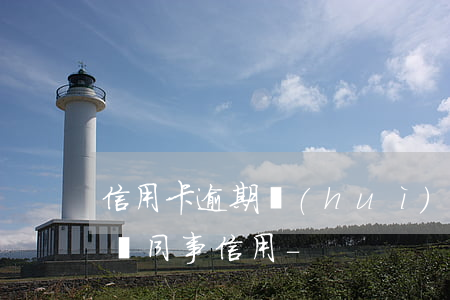 信用卡逾期會(huì)不會(huì)影響同事信用-