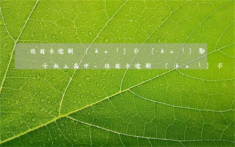 信用卡逾期會(huì)不會(huì)影響子女上高中-信用卡逾期會(huì)不會(huì)影響子女上高中學(xué)校