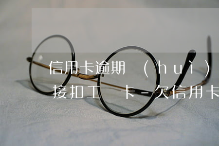 信用卡逾期會(huì)不會(huì)直接扣工資卡-欠信用卡會(huì)扣工資嗎