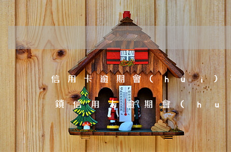 信用卡逾期會(huì)不會(huì)被鎖(信用卡逾期會(huì)不會(huì)被鎖)