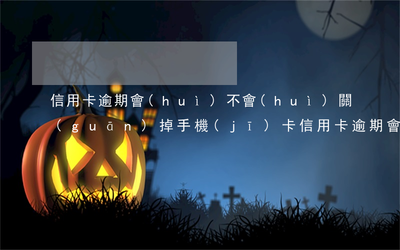 信用卡逾期會(huì)不會(huì)關(guān)掉手機(jī)卡（信用卡逾期會(huì)不會(huì)關(guān)掉手機(jī)卡）