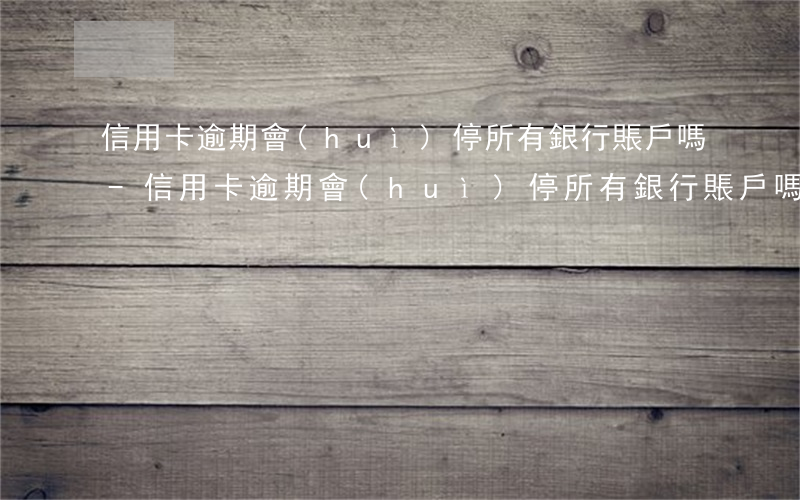 信用卡逾期會(huì)停所有銀行賬戶嗎-信用卡逾期會(huì)停所有銀行賬戶嗎知乎