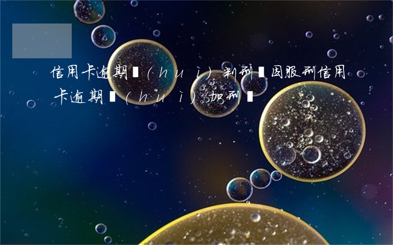 信用卡逾期會(huì)判刑嗎(因服刑信用卡逾期會(huì)加刑嗎)
