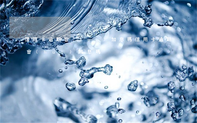 信用卡逾期會(huì)加息嗎 信用卡逾期會(huì)加息嗎