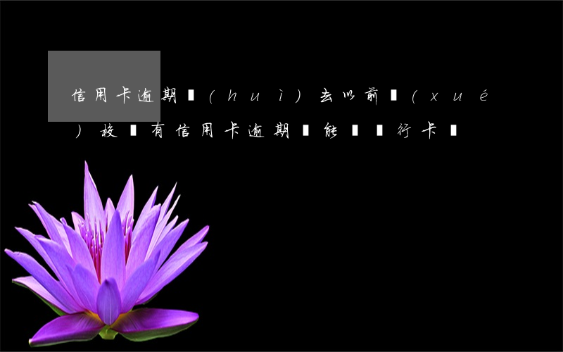 信用卡逾期會(huì)去以前學(xué)校嗎(有信用卡逾期還能辦銀行卡嗎)