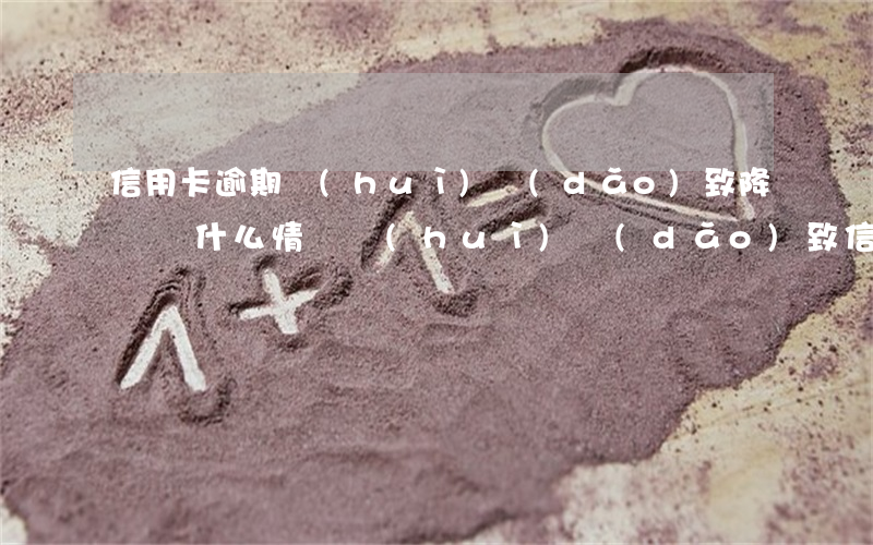 信用卡逾期會(huì)導(dǎo)致降額嗎 什么情況會(huì)導(dǎo)致信用卡降額
