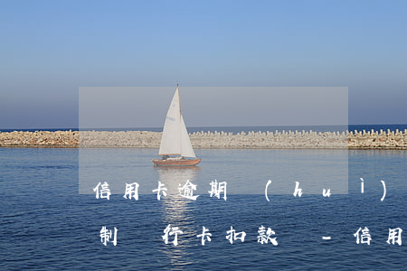 信用卡逾期會(huì)強(qiáng)制銀行卡扣款嗎-信用卡逾期會(huì)強(qiáng)制銀行卡扣款嗎安全嗎