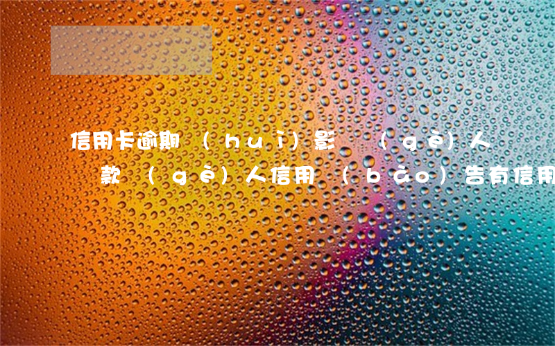 信用卡逾期會(huì)影響個(gè)人貸款(個(gè)人信用報(bào)告有信用卡逾期影響貸款買房嗎)