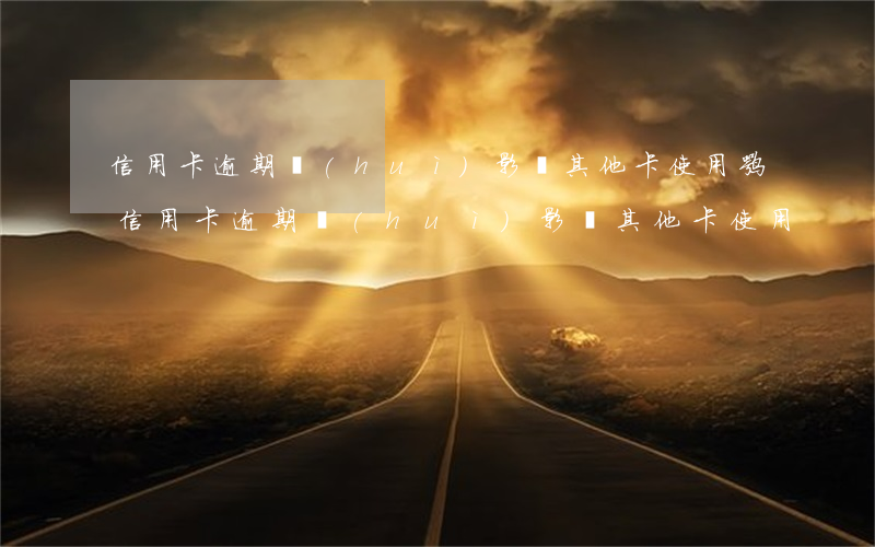 信用卡逾期會(huì)影響其他卡使用嘛（信用卡逾期會(huì)影響其他卡使用）