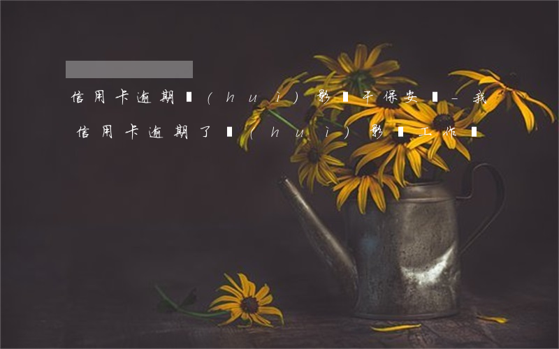 信用卡逾期會(huì)影響干保安嗎-我信用卡逾期了會(huì)影響工作嗎