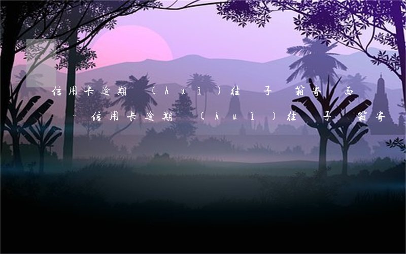 信用卡逾期會(huì)往電子郵箱寄東西嗎-信用卡逾期會(huì)往電子郵箱寄東西嗎
