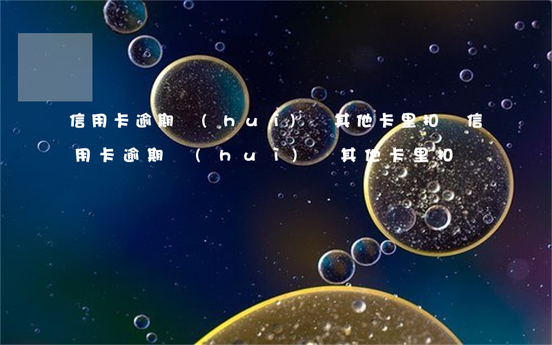 信用卡逾期會(huì)從其他卡里扣嗎 信用卡逾期會(huì)從其他卡里扣嗎