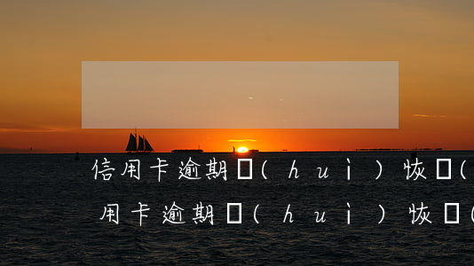 信用卡逾期會(huì)恢復(fù)嗎(信用卡逾期會(huì)恢復(fù)嗎現(xiàn)在)