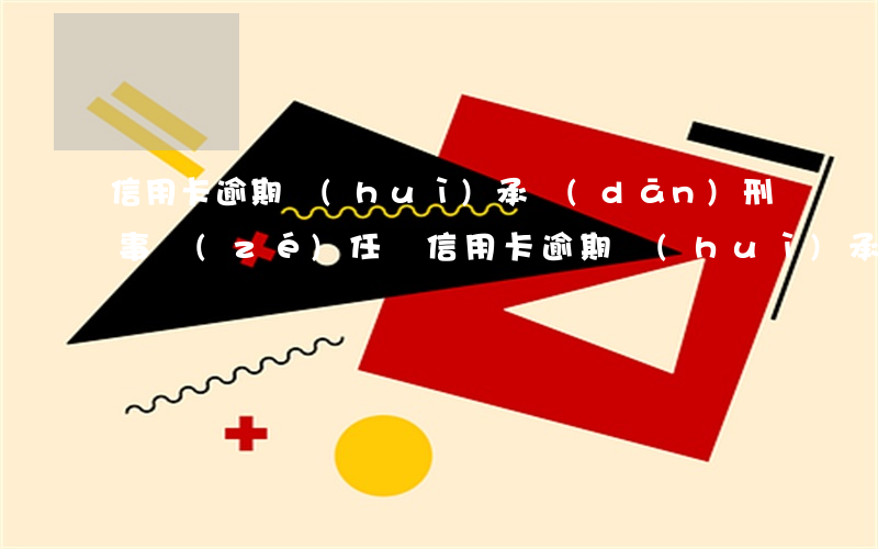 信用卡逾期會(huì)承擔(dān)刑事責(zé)任嗎(信用卡逾期會(huì)承擔(dān)刑事責(zé)任嗎嗎)