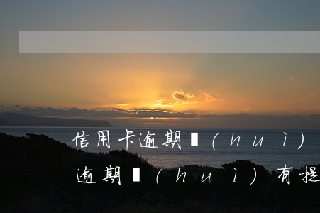 信用卡逾期會(huì)有什么提示(信用卡逾期會(huì)有提示嗎)