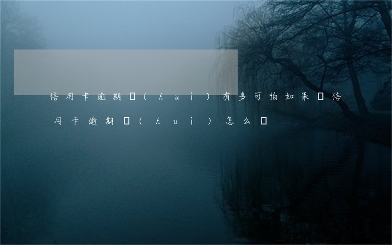 信用卡逾期會(huì)有多可怕(如果說信用卡逾期會(huì)怎么樣)