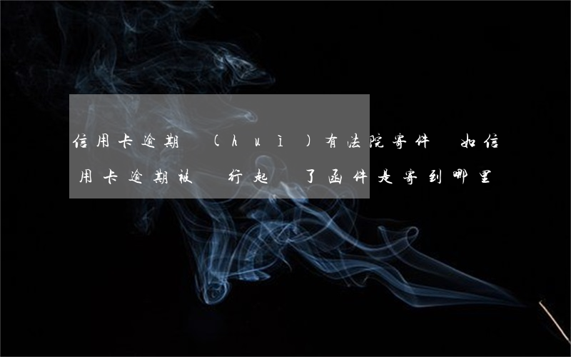 信用卡逾期會(huì)有法院寄件嗎(如信用卡逾期被銀行起訴了,函件是寄到哪里)