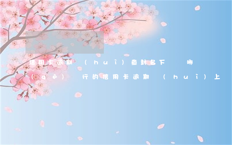 信用卡逾期會(huì)查封名下車嗎(哪個(gè)銀行的信用卡逾期會(huì)上門)
