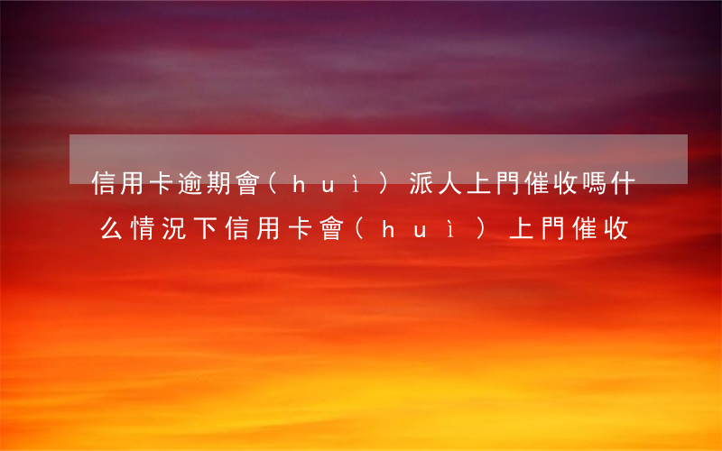 信用卡逾期會(huì)派人上門催收嗎 什么情況下信用卡會(huì)上門催收
